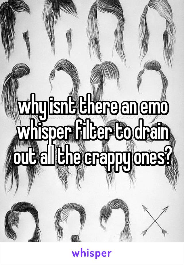 why isnt there an emo whisper filter to drain out all the crappy ones?