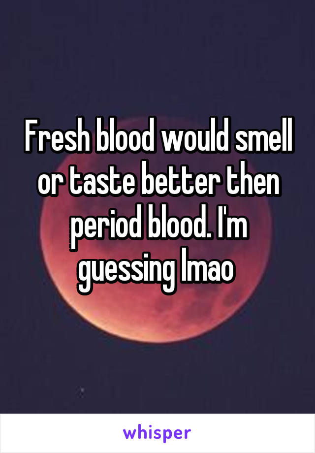 Fresh blood would smell or taste better then period blood. I'm guessing lmao 
