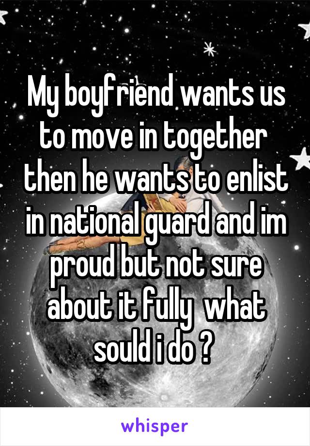 My boyfriend wants us to move in together  then he wants to enlist in national guard and im proud but not sure about it fully  what sould i do ? 