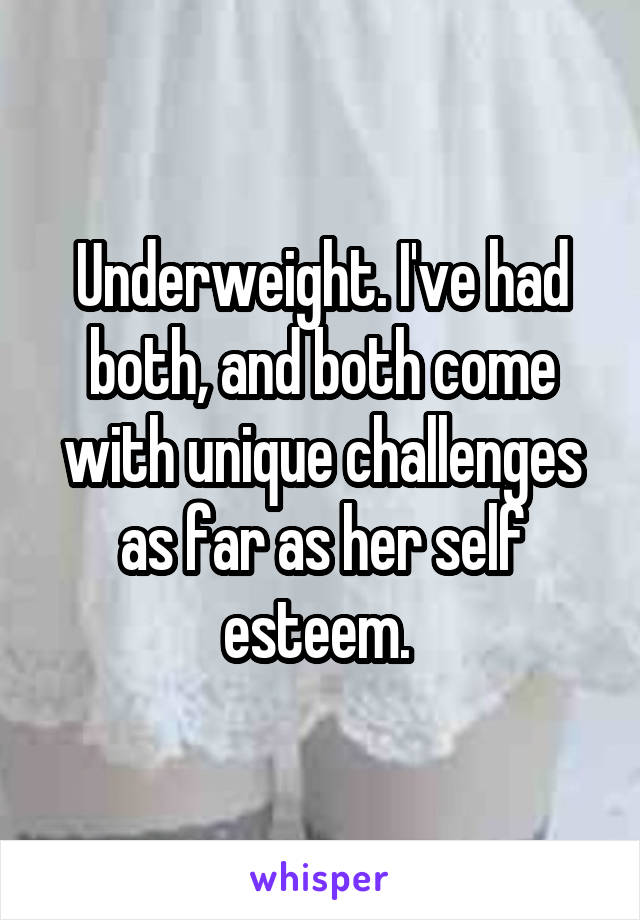 Underweight. I've had both, and both come with unique challenges as far as her self esteem. 