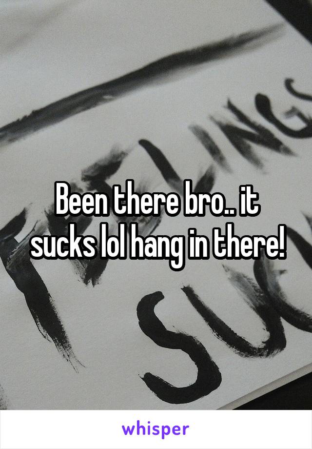 Been there bro.. it sucks lol hang in there!