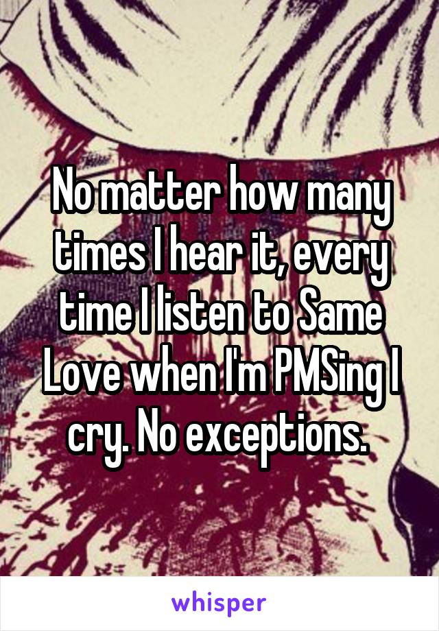 No matter how many times I hear it, every time I listen to Same Love when I'm PMSing I cry. No exceptions. 