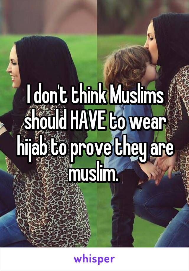 I don't think Muslims should HAVE to wear hijab to prove they are muslim. 