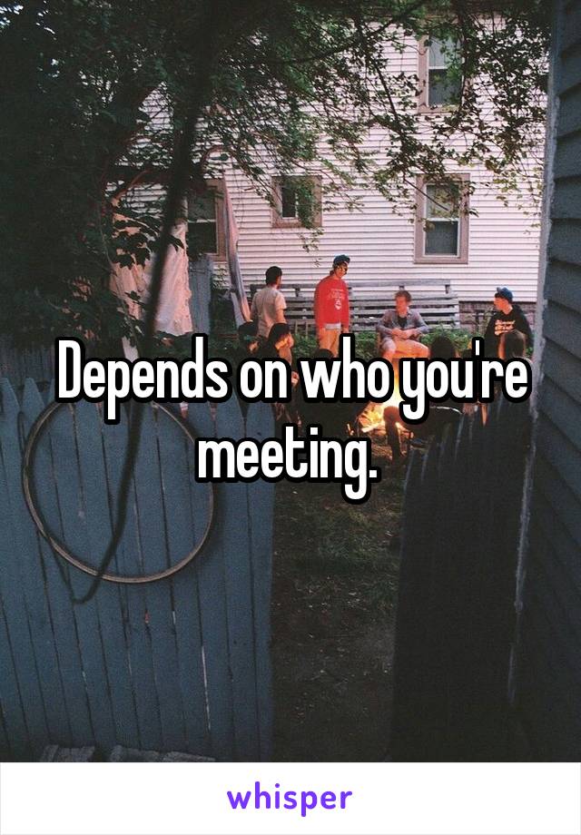 Depends on who you're meeting. 
