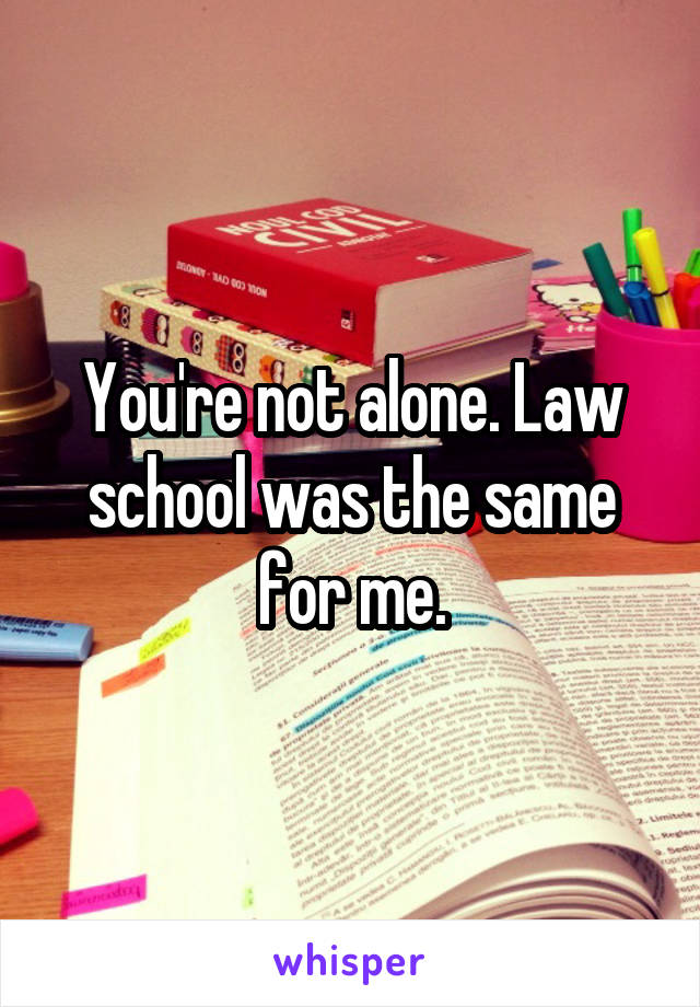 You're not alone. Law school was the same for me.