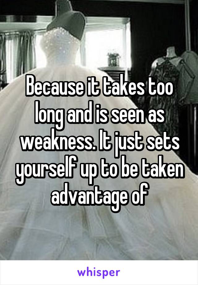 Because it takes too long and is seen as weakness. It just sets yourself up to be taken advantage of