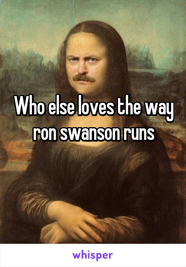 Who else loves the way ron swanson runs
