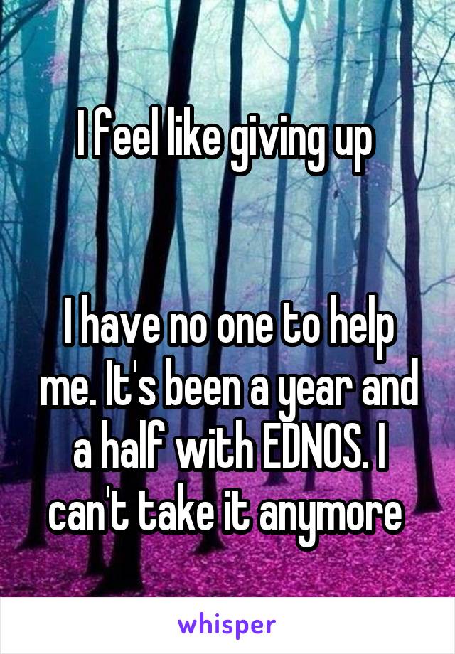 I feel like giving up 


I have no one to help me. It's been a year and a half with EDNOS. I can't take it anymore 