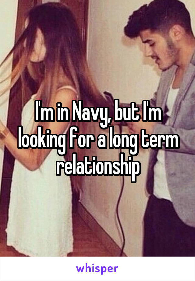 I'm in Navy, but I'm looking for a long term relationship