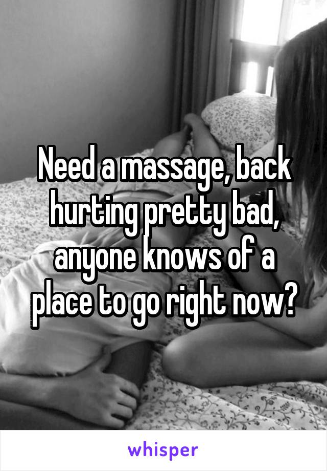 Need a massage, back hurting pretty bad, anyone knows of a place to go right now?