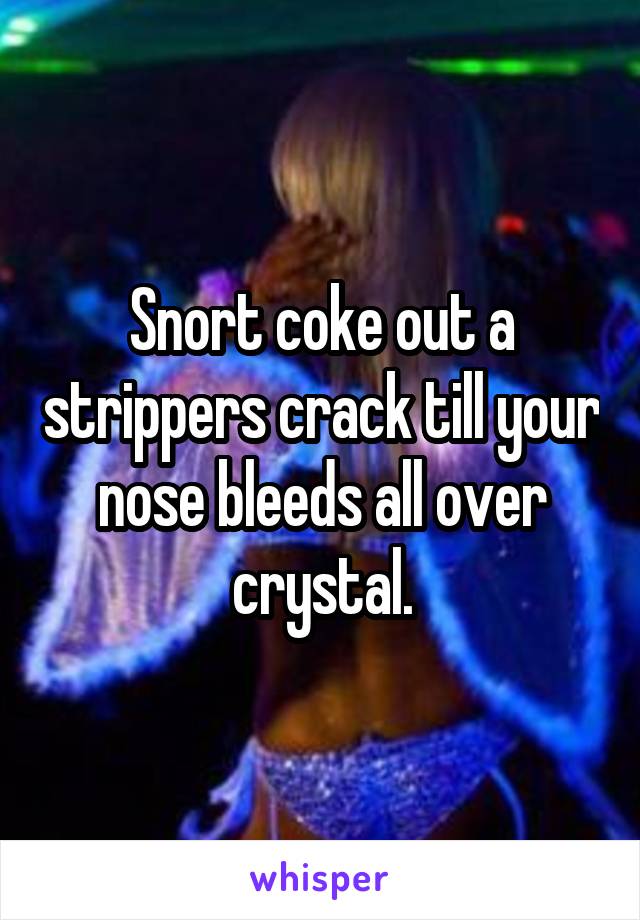 Snort coke out a strippers crack till your nose bleeds all over crystal.
