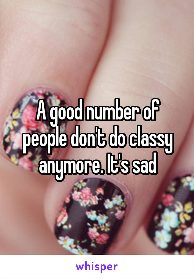 A good number of people don't do classy anymore. It's sad