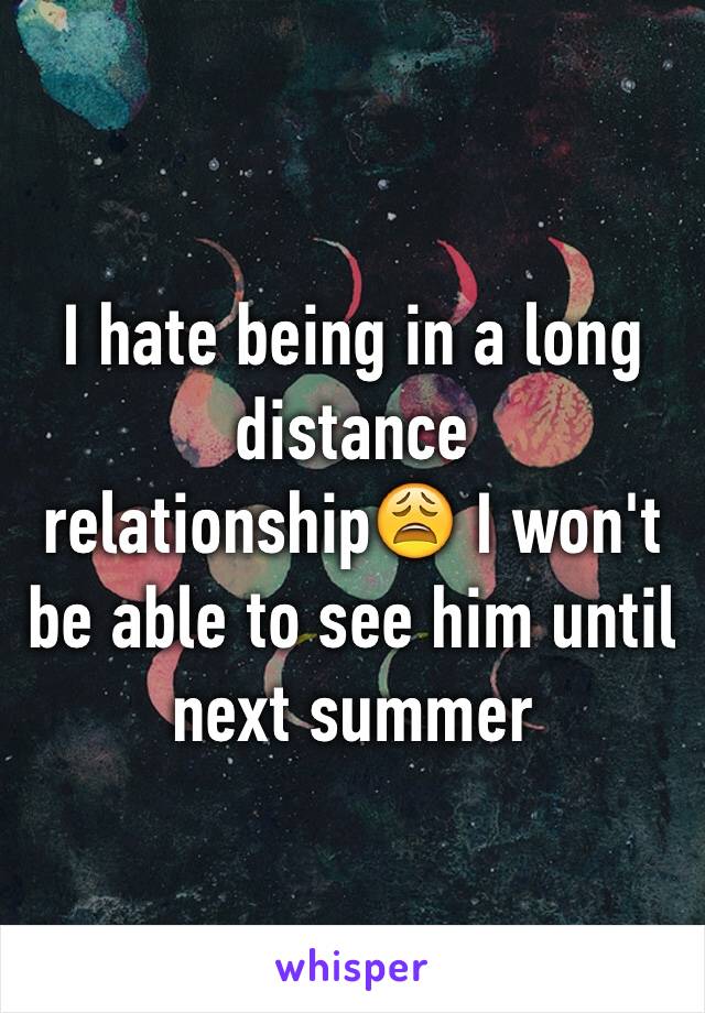 I hate being in a long distance relationship😩 I won't be able to see him until next summer