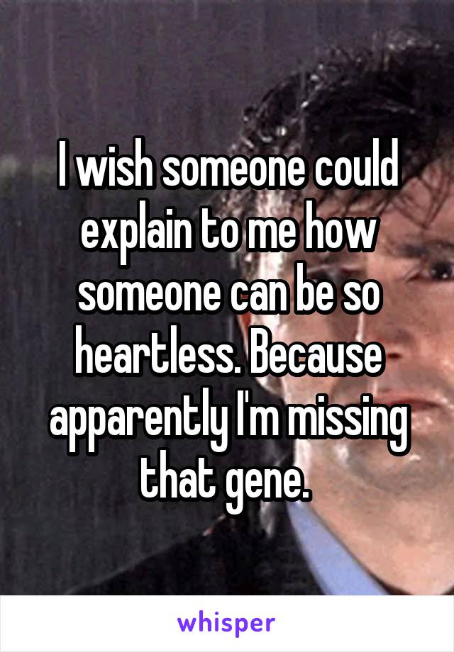 I wish someone could explain to me how someone can be so heartless. Because apparently I'm missing that gene. 