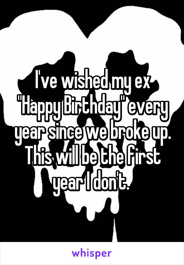 I've wished my ex "Happy Birthday" every year since we broke up. This will be the first year I don't. 