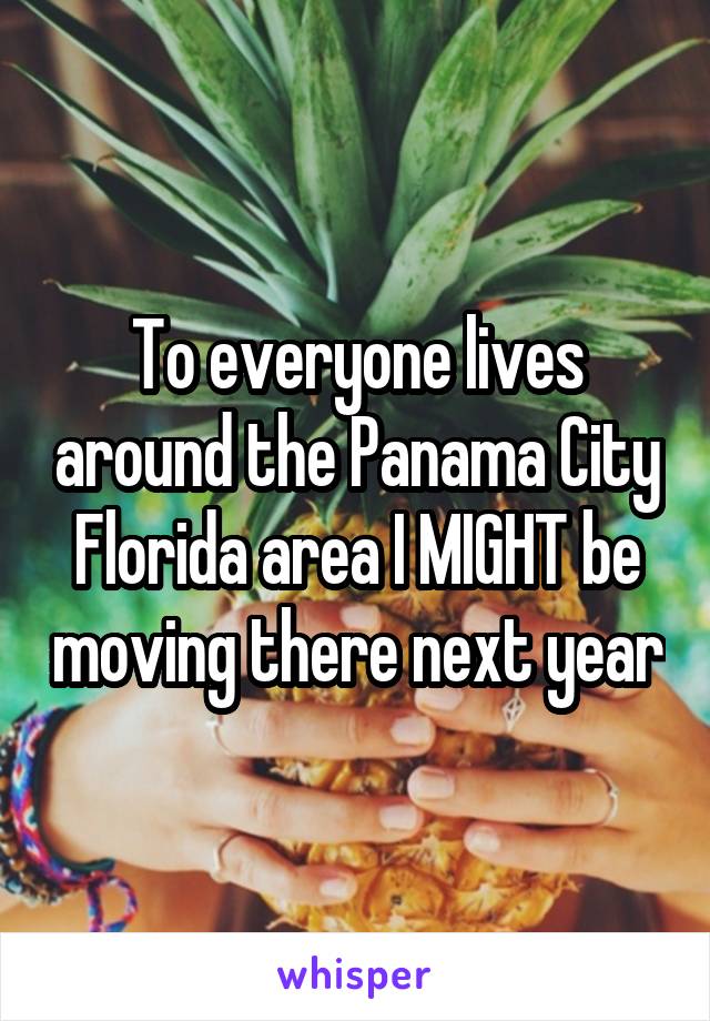 To everyone lives around the Panama City Florida area I MIGHT be moving there next year
