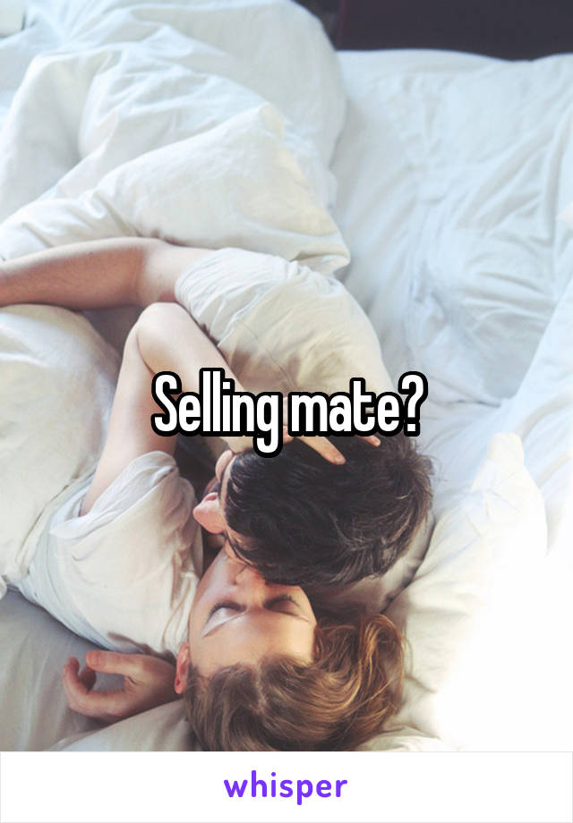 Selling mate?