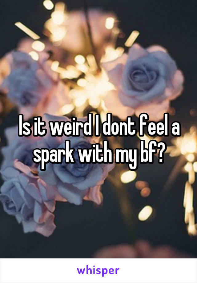 Is it weird I dont feel a spark with my bf?