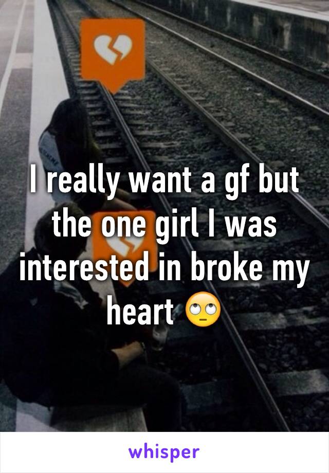 I really want a gf but the one girl I was interested in broke my heart 🙄