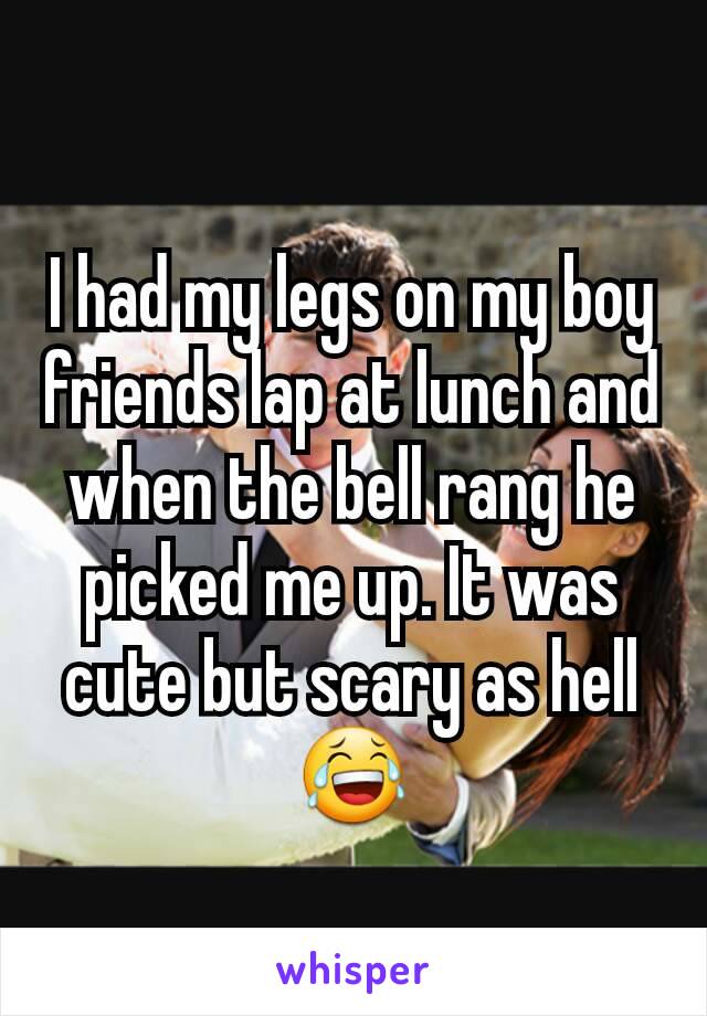 I had my legs on my boy friends lap at lunch and when the bell rang he picked me up. It was cute but scary as hell 😂