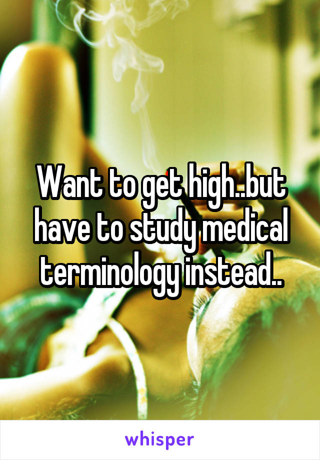 Want to get high..but have to study medical terminology instead..
