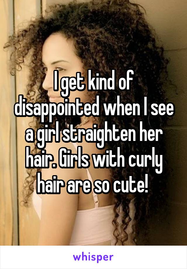 I get kind of disappointed when I see a girl straighten her hair. Girls with curly hair are so cute! 
