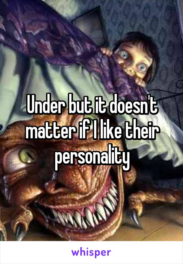 Under but it doesn't matter if I like their personality