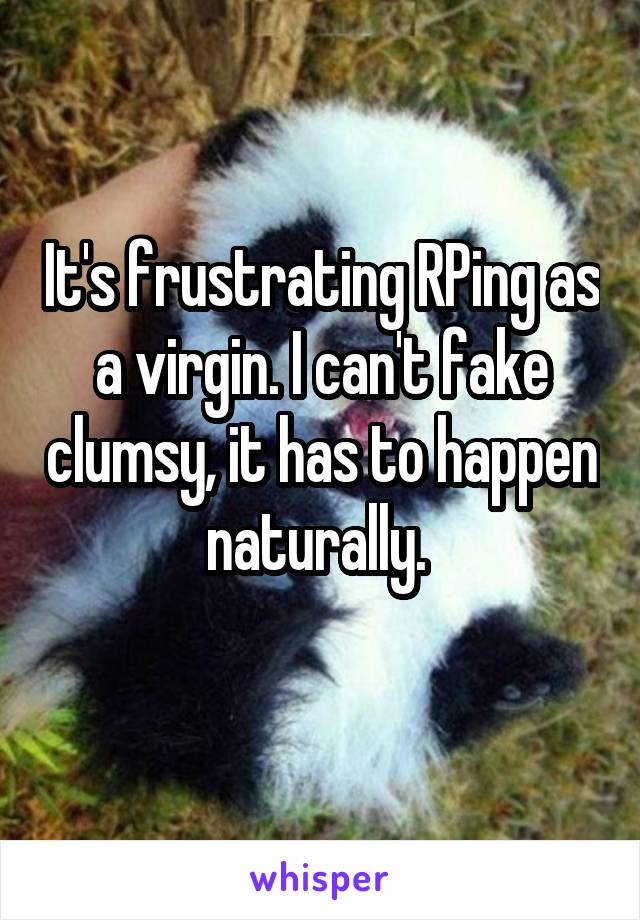 It's frustrating RPing as a virgin. I can't fake clumsy, it has to happen naturally. 
