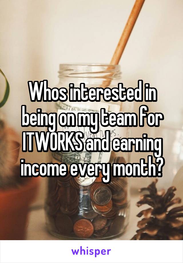 Whos interested in being on my team for ITWORKS and earning income every month?