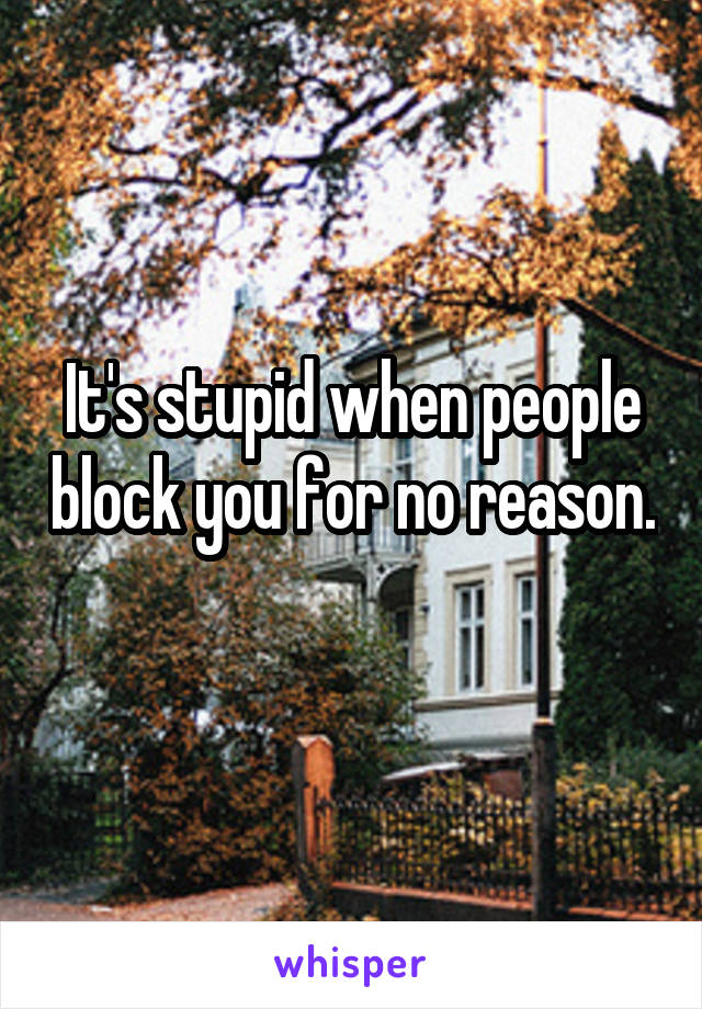 It's stupid when people block you for no reason. 