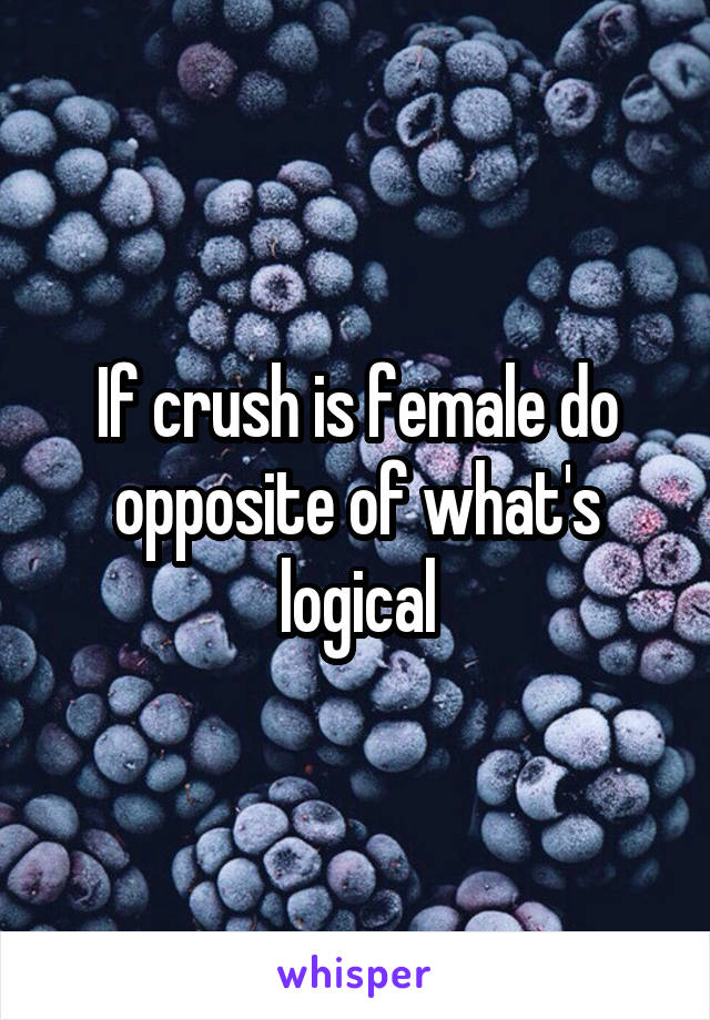 If crush is female do opposite of what's logical