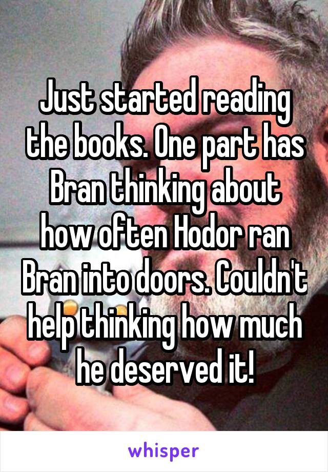Just started reading the books. One part has Bran thinking about how often Hodor ran Bran into doors. Couldn't help thinking how much he deserved it!