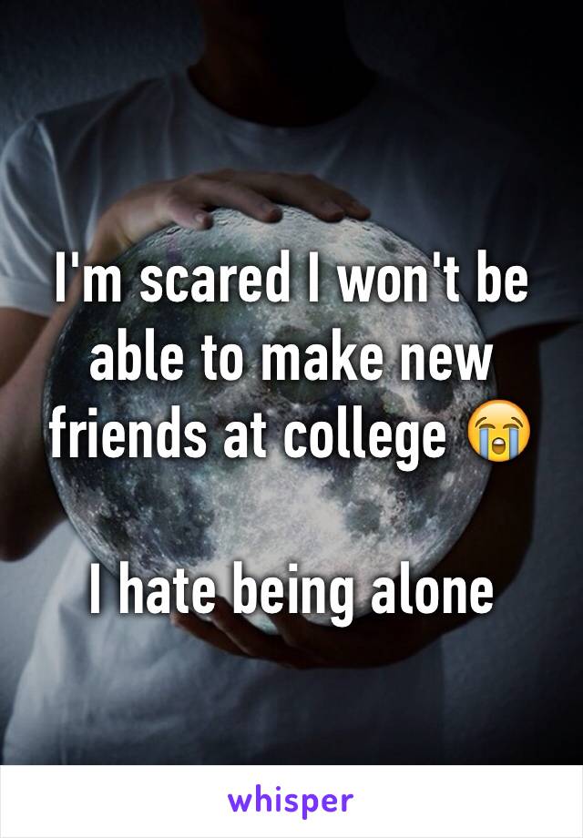 I'm scared I won't be able to make new friends at college 😭

I hate being alone 
