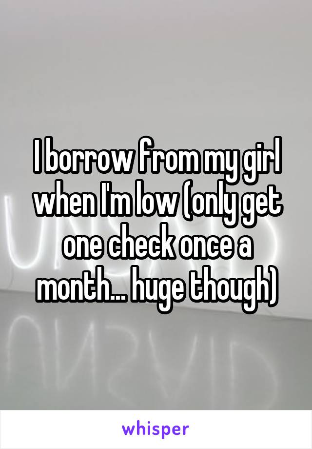 I borrow from my girl when I'm low (only get one check once a month... huge though)