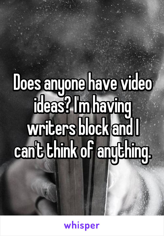 Does anyone have video ideas? I'm having writers block and I can't think of anything.