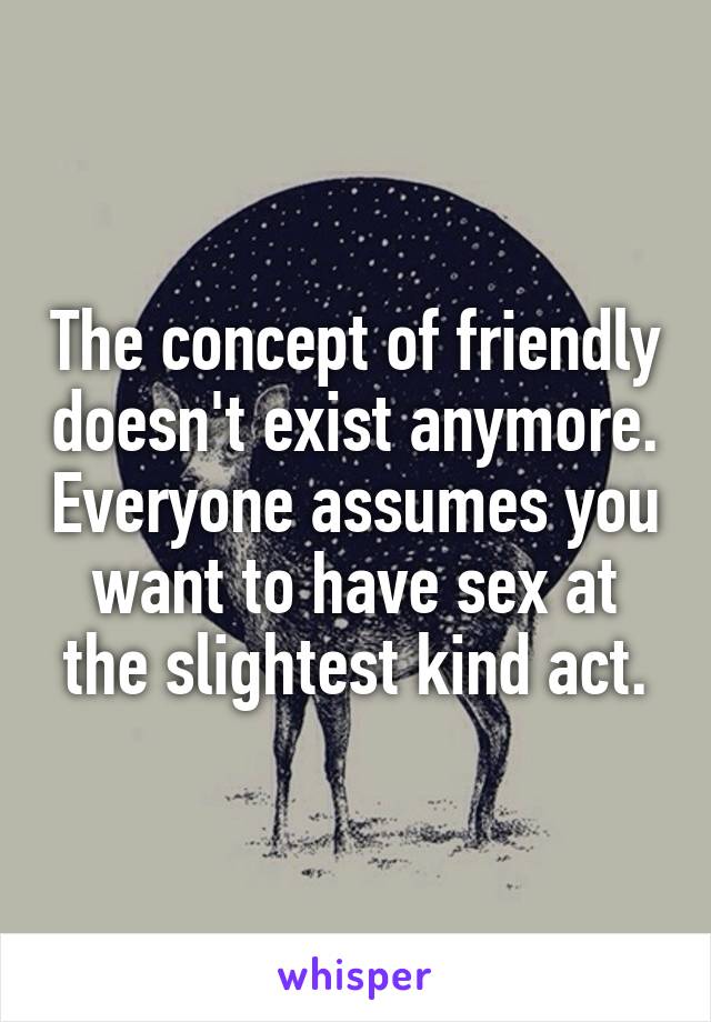 The concept of friendly doesn't exist anymore. Everyone assumes you want to have sex at the slightest kind act.