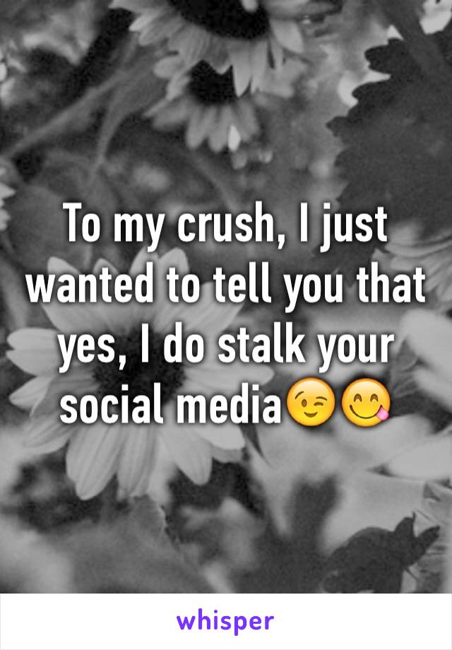 To my crush, I just wanted to tell you that yes, I do stalk your social media😉😋