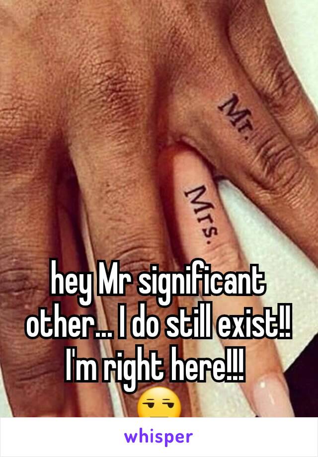 hey Mr significant other... I do still exist!! I'm right here!!! 
😒