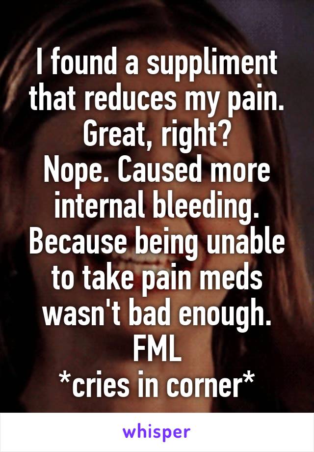 I found a suppliment that reduces my pain. Great, right?
Nope. Caused more internal bleeding. Because being unable to take pain meds wasn't bad enough.
FML
*cries in corner*