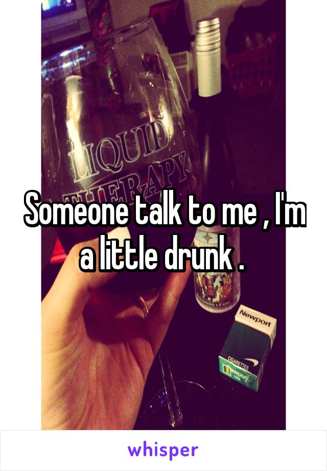 Someone talk to me , I'm a little drunk . 
