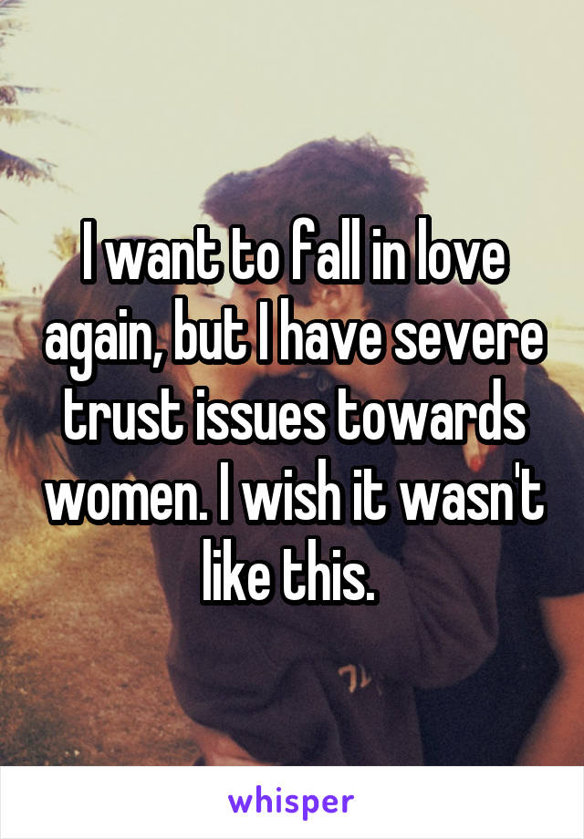 I want to fall in love again, but I have severe trust issues towards women. I wish it wasn't like this. 