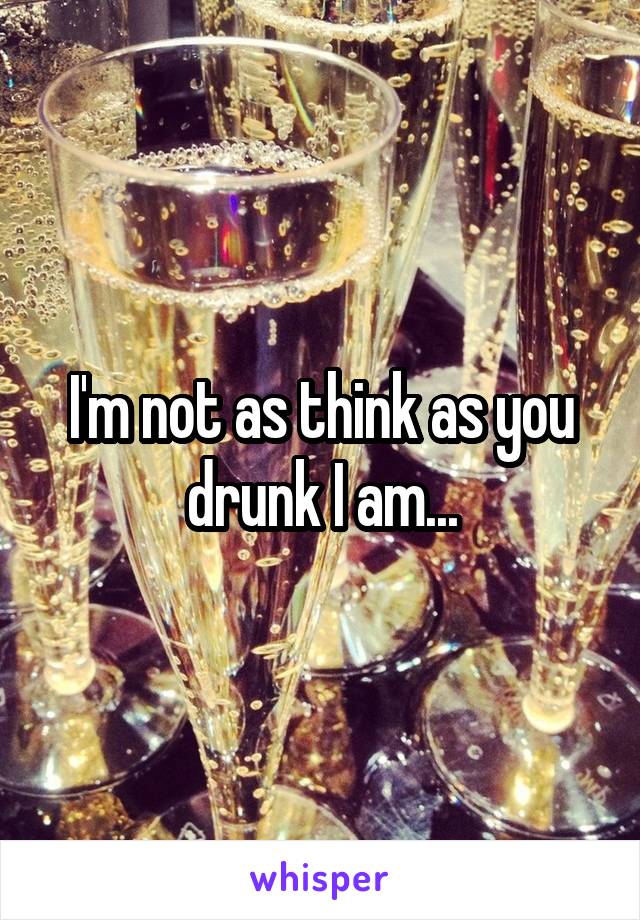 I'm not as think as you drunk I am...