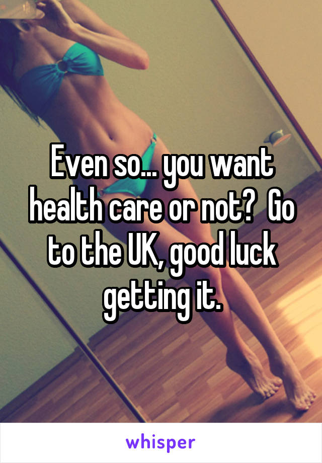 Even so... you want health care or not?  Go to the UK, good luck getting it.