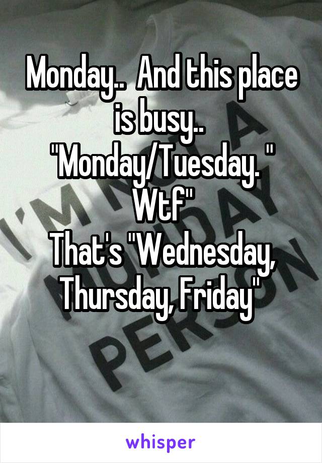 Monday..  And this place is busy..  "Monday/Tuesday. " Wtf"
That's "Wednesday, Thursday, Friday" 

