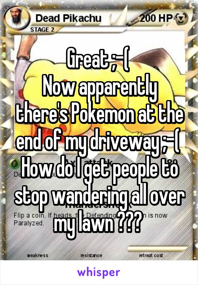 Great ;-( 
Now apparently there's Pokemon at the end of my driveway ;-( 
How do I get people to stop wandering all over my lawn ??? 
