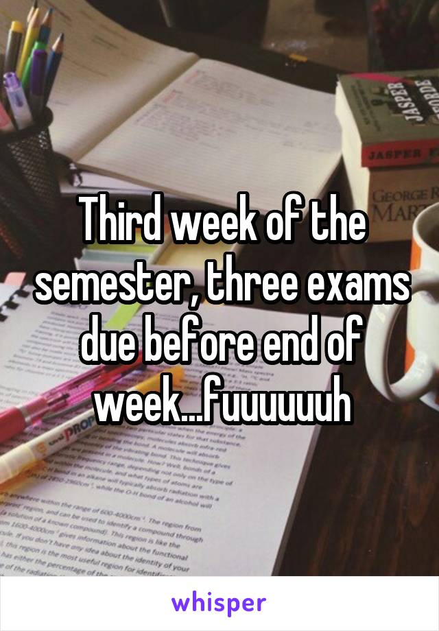Third week of the semester, three exams due before end of week...fuuuuuuh