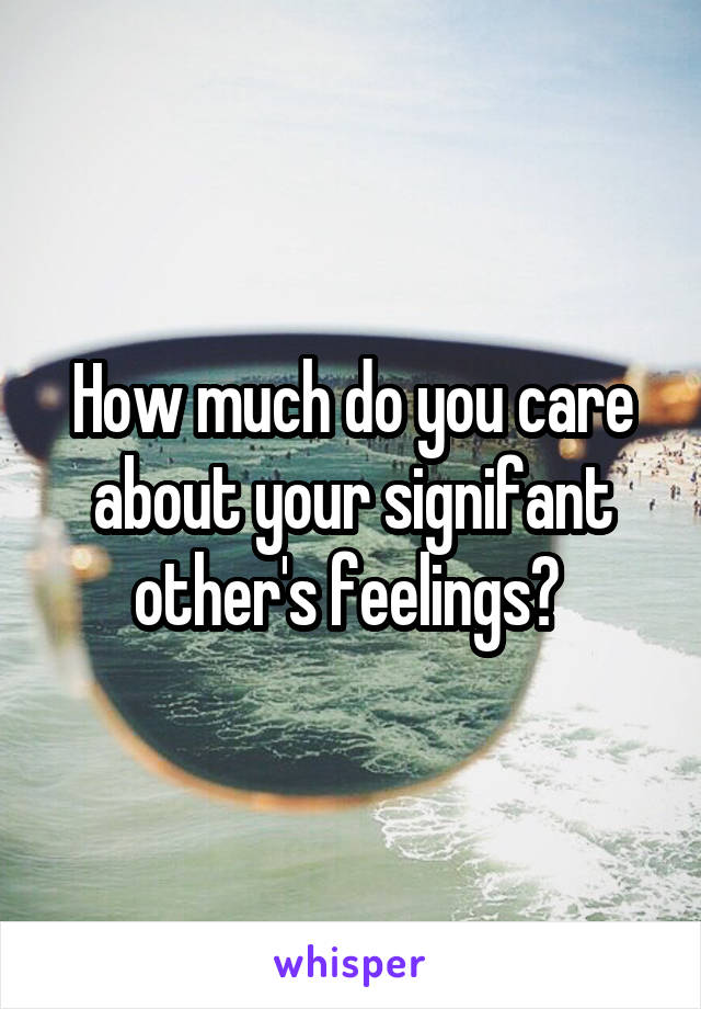 How much do you care about your signifant other's feelings? 
