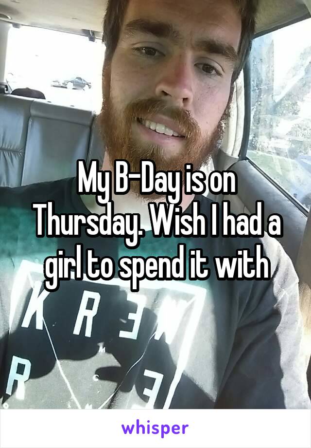 My B-Day is on Thursday. Wish I had a girl to spend it with