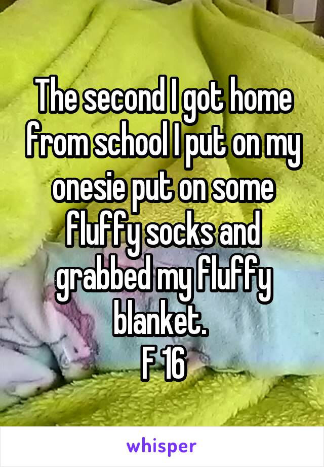The second I got home from school I put on my onesie put on some fluffy socks and grabbed my fluffy blanket. 
F 16