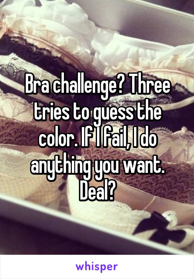 Bra challenge? Three tries to guess the color. If I fail, I do anything you want. Deal?